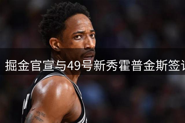 掘金官宣与49号新秀霍普金斯签订双向合约