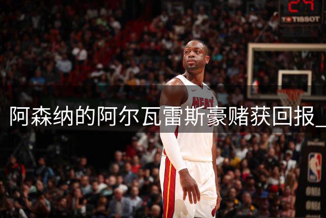 阿森纳的阿尔瓦雷斯豪赌获回报 仍有两张牌可打